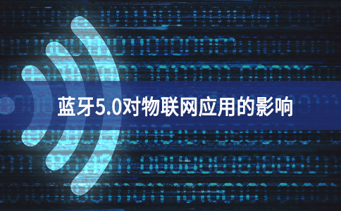 蓝牙5.0对物联网应用的影响 蓝牙5.0对物联网应用的影响