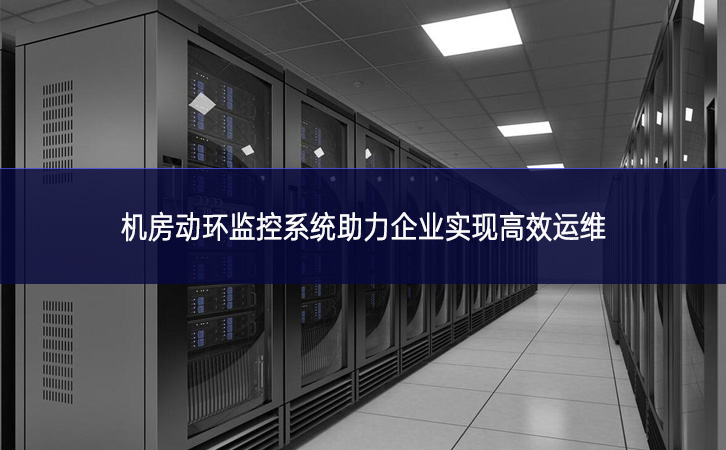 机房动环监控系统助力企业实现高效运维 机房动环监控系统助力企业实现高效运维