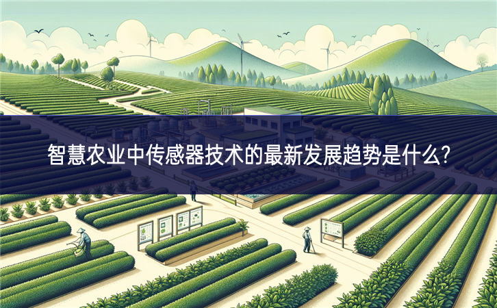 智慧农业中传感器技术的最新发展趋势是什么? 智慧农业中传感器技术的最新发展趋势是什么?