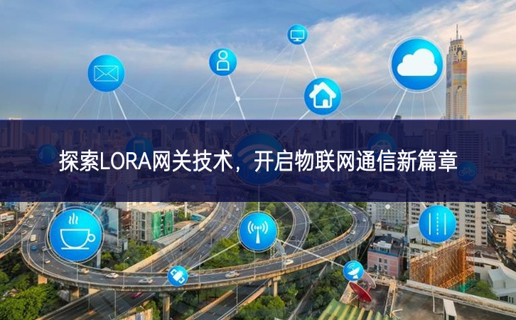 探索LORA网关技术,开启物联网通信新篇章 探索LORA网关技术,开启物联网通信新篇章