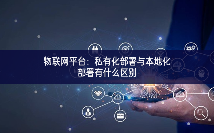 物联网平台:私有化部署与本地化部署有什么区别 物联网平台:私有化部署与本地化部署有什么区别