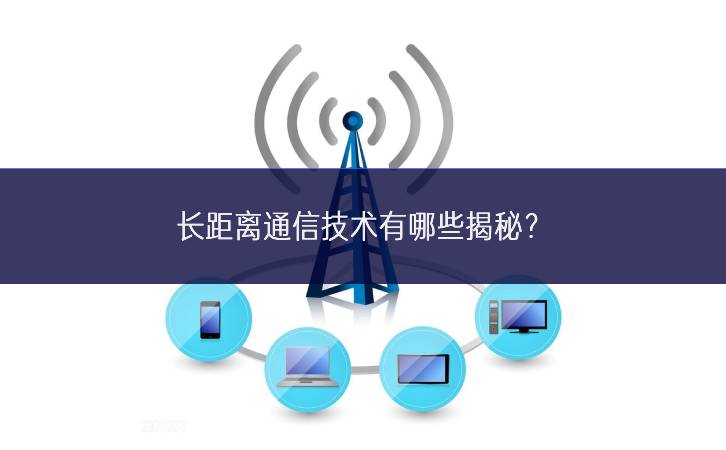 长距离通信技术有哪些揭秘? 长距离通信技术有哪些揭秘?
