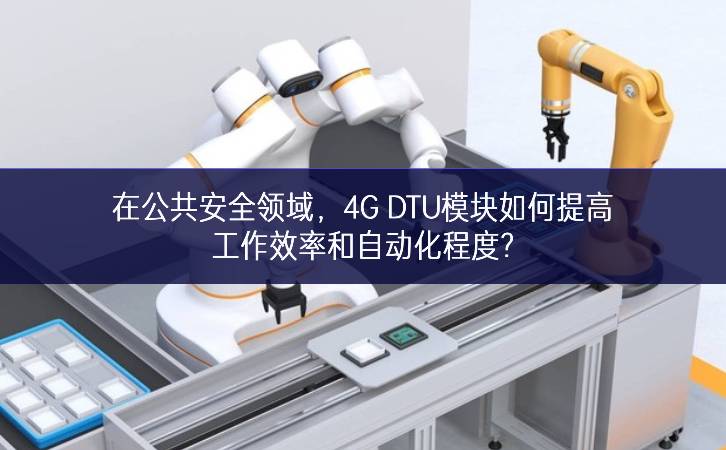 在公共安全领域,4G DTU模块如何提高工作效率和自动化程度? 在公共安全领域,4G DTU模块如何提高工作效率和自动化程度?