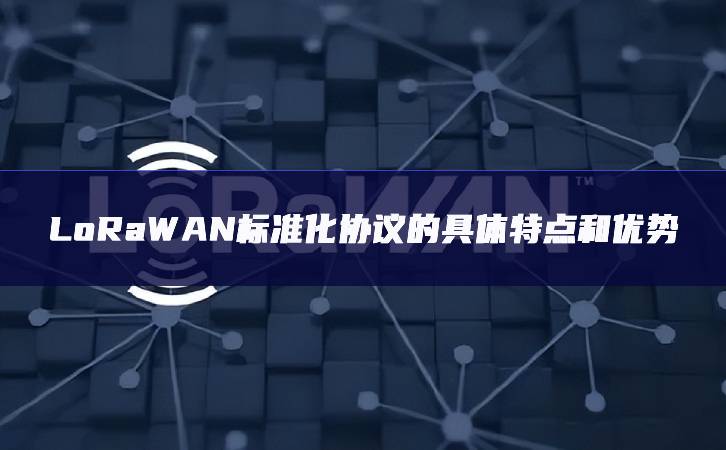LoRaWAN标准化协议的具体特点和优势 LoRaWAN标准化协议的具体特点和优势