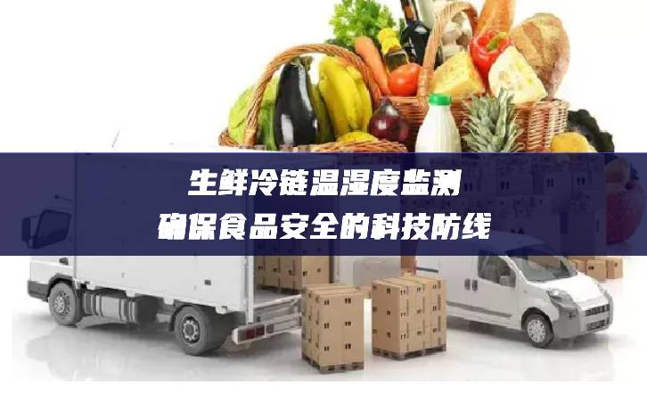 生鲜冷链温湿度监测:确保食品安全的科技防线 生鲜冷链温湿度监测:确保食品安全的科技防线