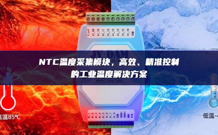 NTC温度采集模块,高效、精准控制的工业温度解决方案 NTC温度采集模块,高效、精准控制的工业温度解决方案