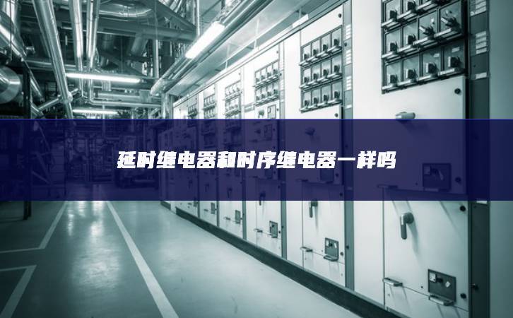 延时继电器和时序继电器一样吗 延时继电器和时序继电器一样吗
